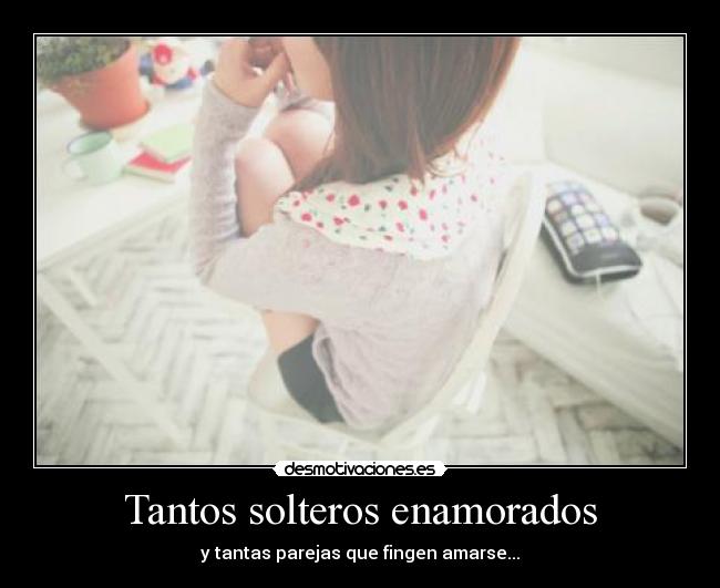 Tantos solteros enamorados - y tantas parejas que fingen amarse...