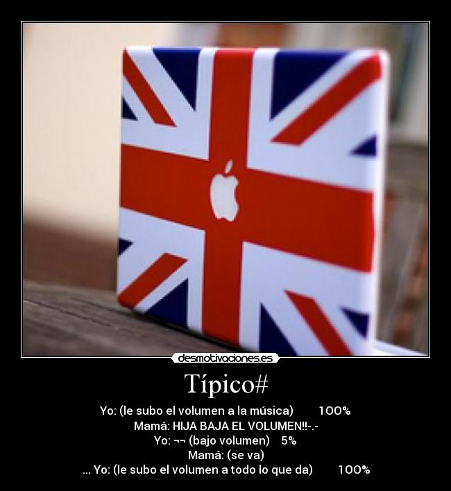 Típico# - Yo: (le subo el volumen a la música) ▁▂▃▄▅▆▇ 1OO%
Mamá: HIJA BAJA EL VOLUMEN!!-.-
Yo: ¬¬ (bajo volumen) ▁▂ 5%
Mamá: (se va)
... Yo: (le subo el volumen a todo lo que da) ▁▂▃▄▅▆▇ 1OO%