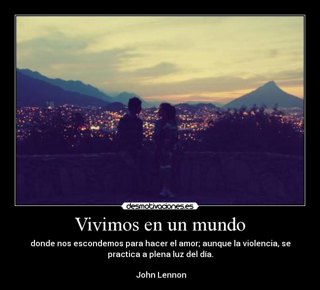 Vivimos en un mundo - donde nos escondemos para hacer el amor; aunque la violencia, se
practica a plena luz del día.

 John Lennon