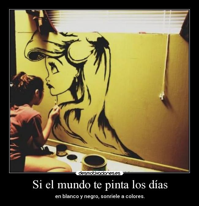 Si el mundo te pinta los días - en blanco y negro, sonriele a colores.