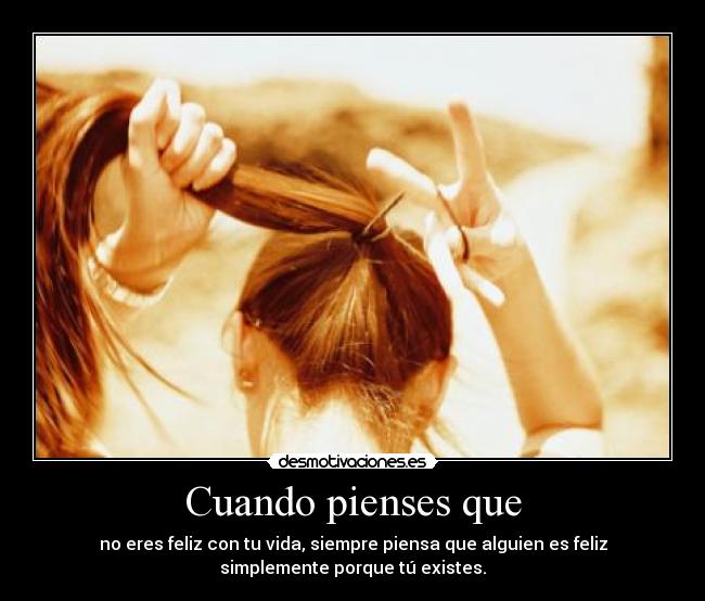 Cuando pienses que - no eres feliz con tu vida, siempre piensa que alguien es feliz
simplemente porque tú existes.