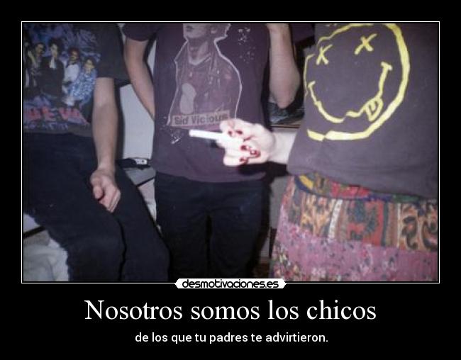 Nosotros somos los chicos - de los que tu padres te advirtieron.