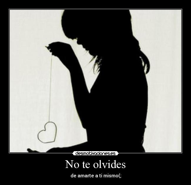 No te olvides - de amarte a ti mismo(;