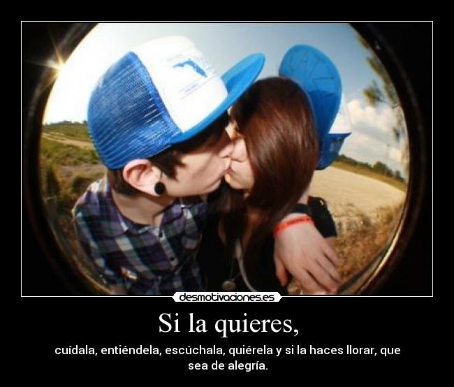 Si la quieres, - cuídala, entiéndela, escúchala, quiérela y si la haces llorar, que sea de alegría.