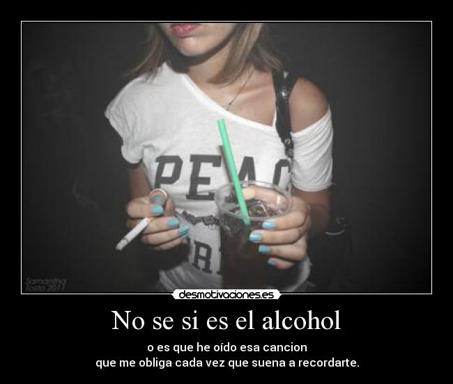 No se si es el alcohol - o es que he oído esa cancion
que me obliga cada vez que suena a recordarte.