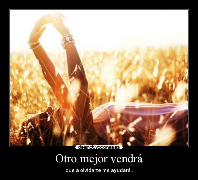 Otro mejor vendrá - que a olvidarte me ayudará .