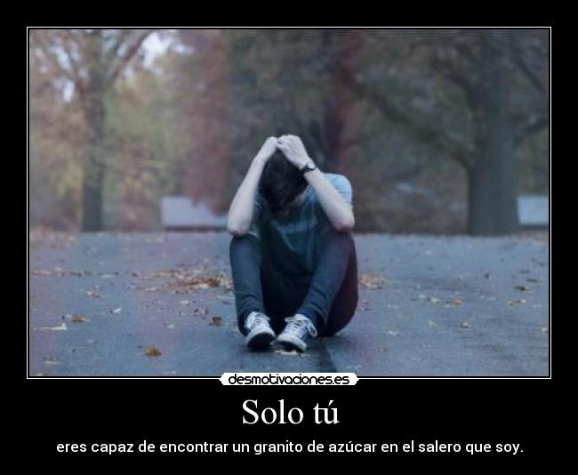 Solo tú - eres capaz de encontrar un granito de azúcar en el salero que soy.