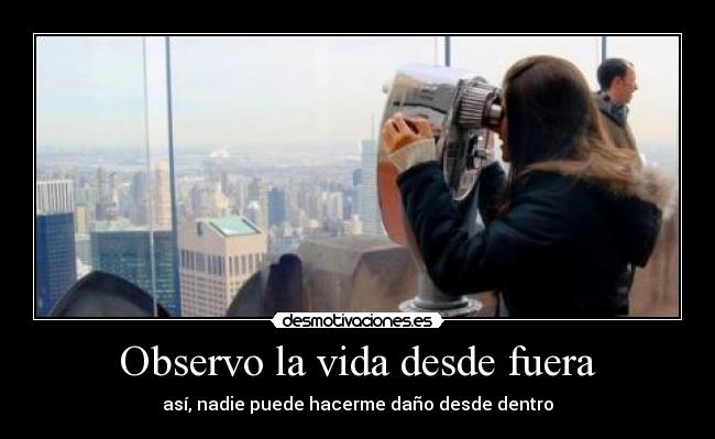 Observo la vida desde fuera - así, nadie puede hacerme daño desde dentro