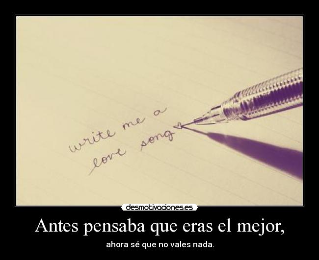 Antes pensaba que eras el mejor, - ahora sé que no vales nada.