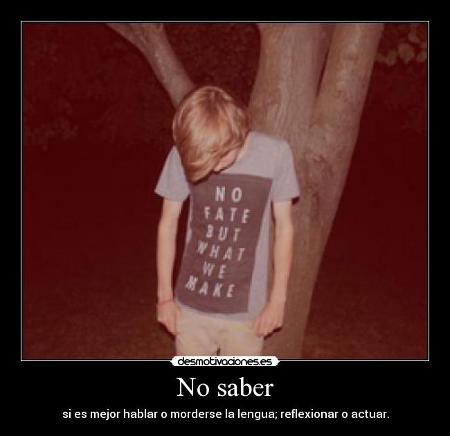 No saber - si es mejor hablar o morderse la lengua; reflexionar o actuar.