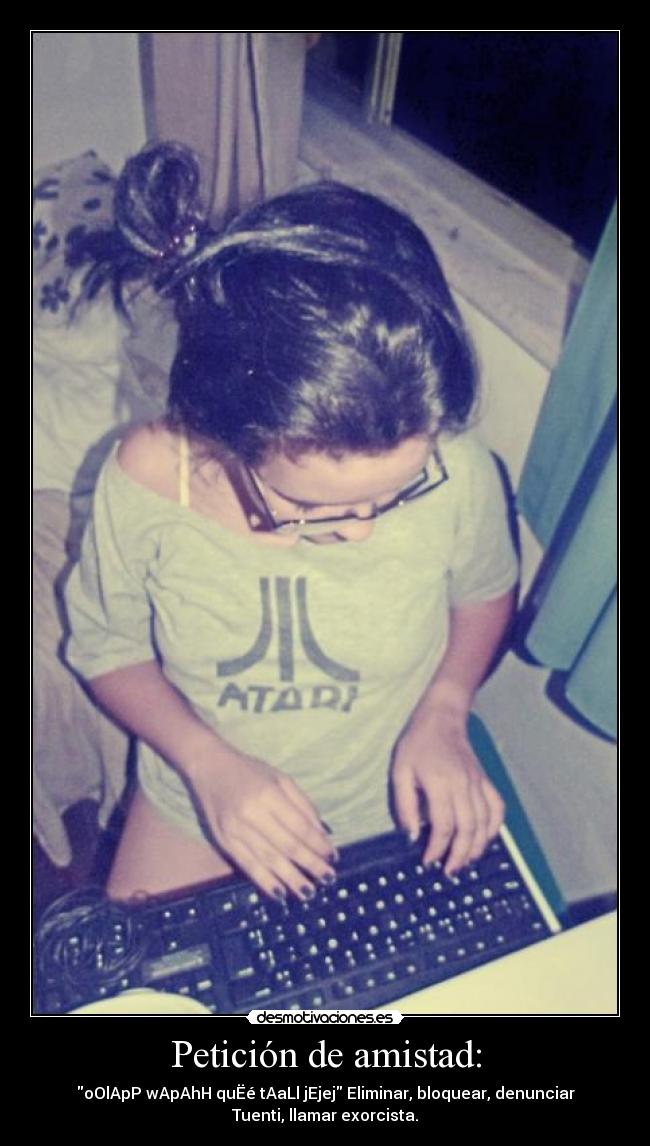 Petición de amistad: - oOlApP wApAhH quËé tAaLl jEjej Eliminar, bloquear, denunciar
Tuenti, llamar exorcista.