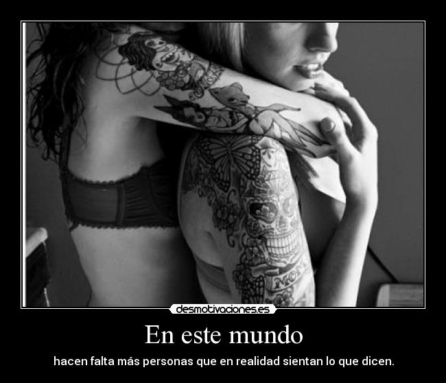 En este mundo - hacen falta más personas que en realidad sientan lo que dicen.