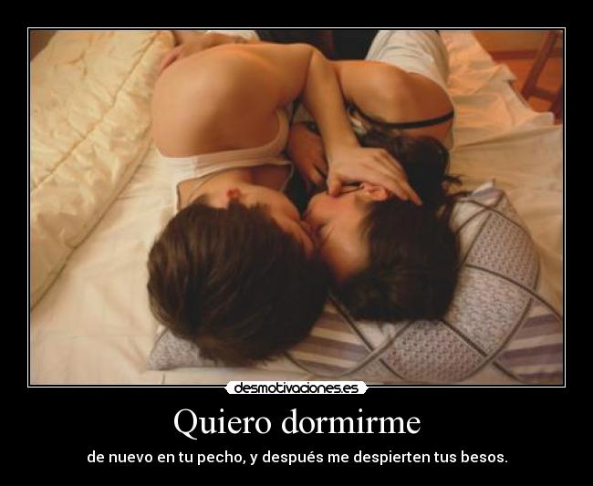 Quiero dormirme - de nuevo en tu pecho, y después me despierten tus besos.