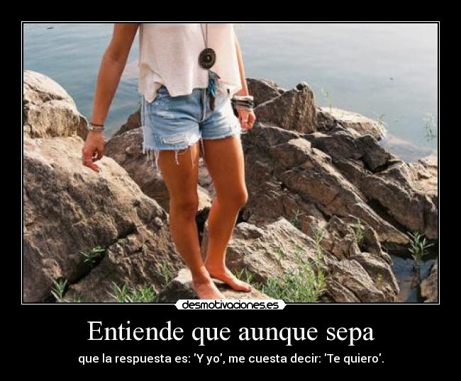 Entiende que aunque sepa - que la respuesta es: Y yo, me cuesta decir: Te quiero.
