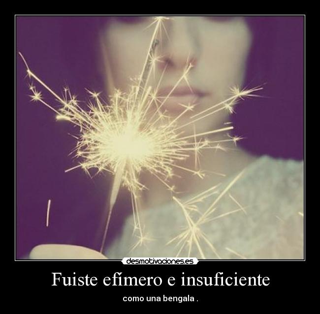 Fuiste efímero e insuficiente - como una bengala .