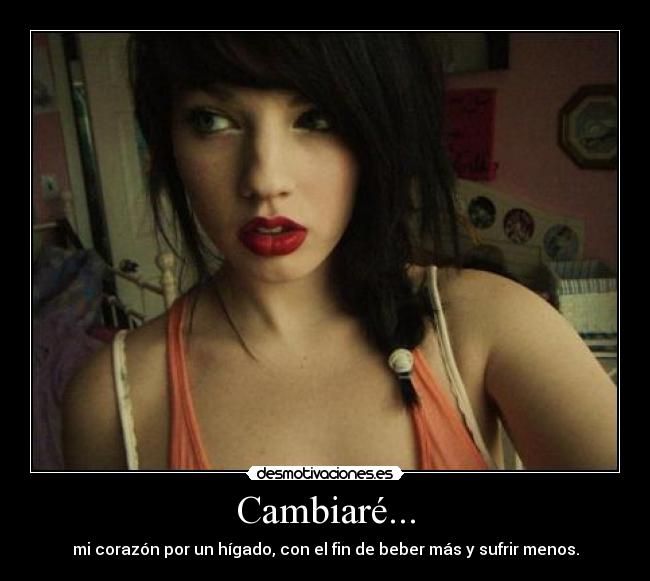 Cambiaré... - mi corazón por un hígado, con el fin de beber más y sufrir menos.
