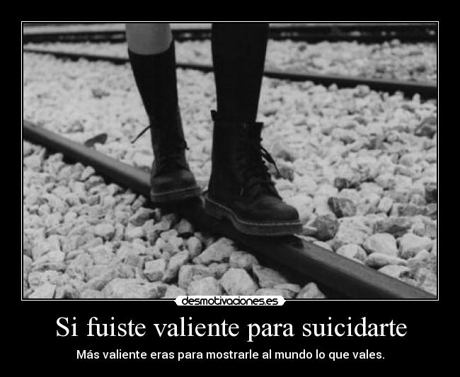 Si fuiste valiente para suicidarte - Más valiente eras para mostrarle al mundo lo que vales.