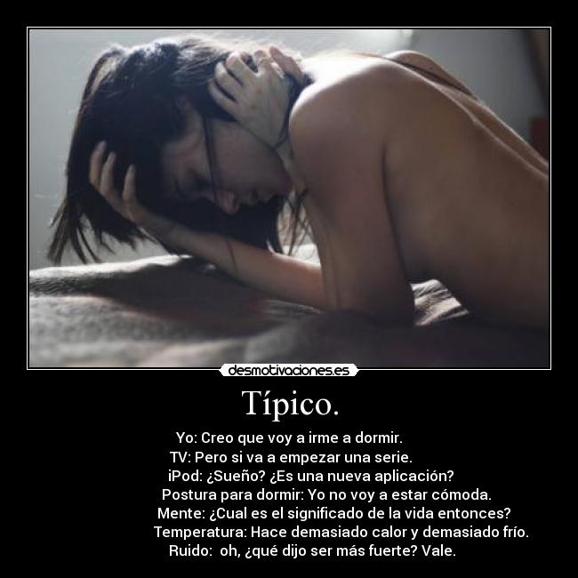 Típico. - Yo: Creo que voy a irme a dormir.
TV: Pero si va a empezar una serie.
iPod: ¿Sueño? ¿Es una nueva aplicación?
Postura para dormir: Yo no voy a estar cómoda.
Mente: ¿Cual es el significado de la vida entonces?
Temperatura: Hace demasiado calor y demasiado frío.
Ruido: oh, ¿qué dijo ser más fuerte? Vale.