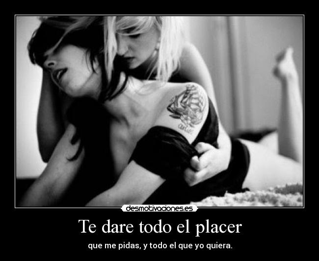 Te dare todo el placer - que me pidas, y todo el que yo quiera.