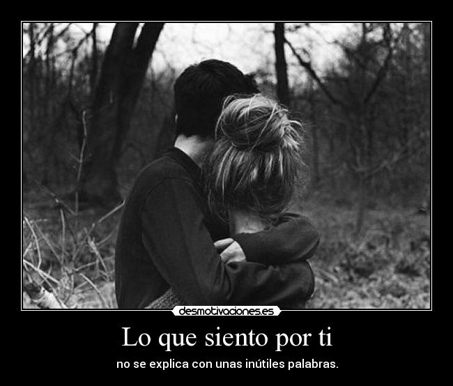 Lo que siento por ti - no se explica con unas inútiles palabras.