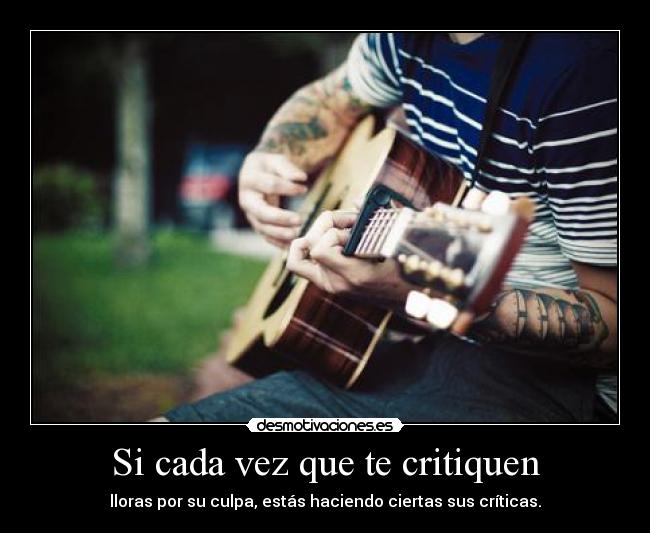 Si cada vez que te critiquen - lloras por su culpa, estás haciendo ciertas sus críticas.