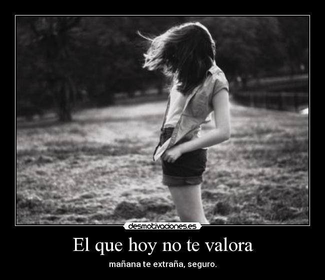 El que hoy no te valora -