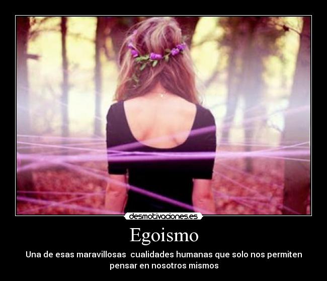 Egoismo - Una de esas maravillosas  cualidades humanas que solo nos permiten
pensar en nosotros mismos