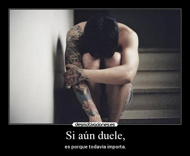 Si aún duele, - es porque todavía importa.