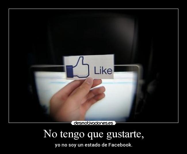 No tengo que gustarte, - yo no soy un estado de Facebook.