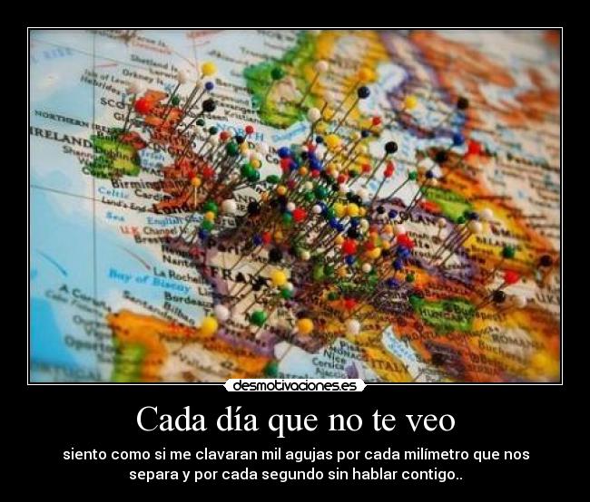 Cada día que no te veo - siento como si me clavaran mil agujas por cada milímetro que nos
separa y por cada segundo sin hablar contigo..
