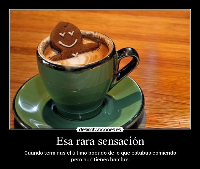 Esa rara sensación - Cuando terminas el último bocado de lo que estabas comiendo
pero aún tienes hambre.