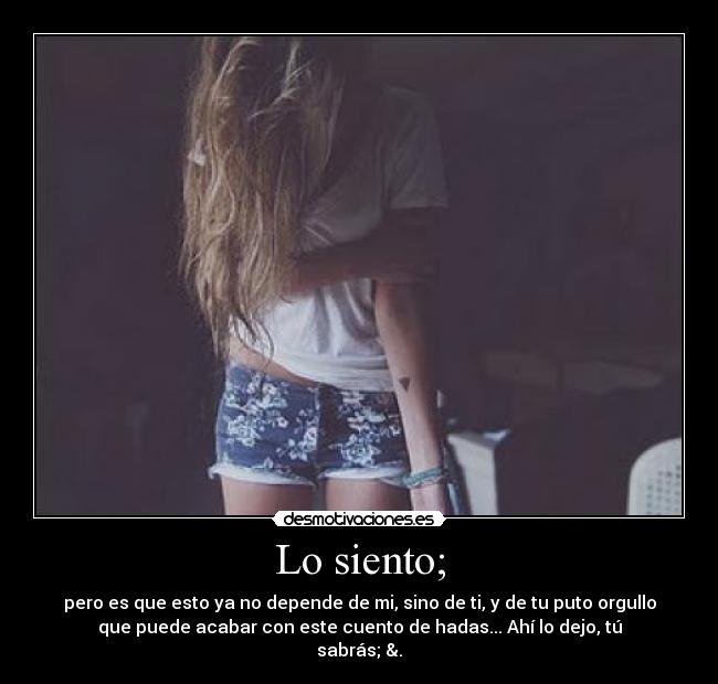 Lo siento; - pero es que esto ya no depende de mi, sino de ti, y de tu puto orgullo
que puede acabar con este cuento de hadas... Ahí lo dejo, tú
sabrás; &.