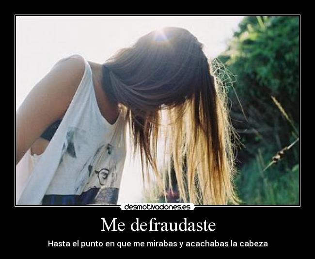 Me defraudaste - Hasta el punto en que me mirabas y acachabas la cabeza