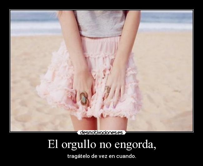 El orgullo no engorda, - tragátelo de vez en cuando.