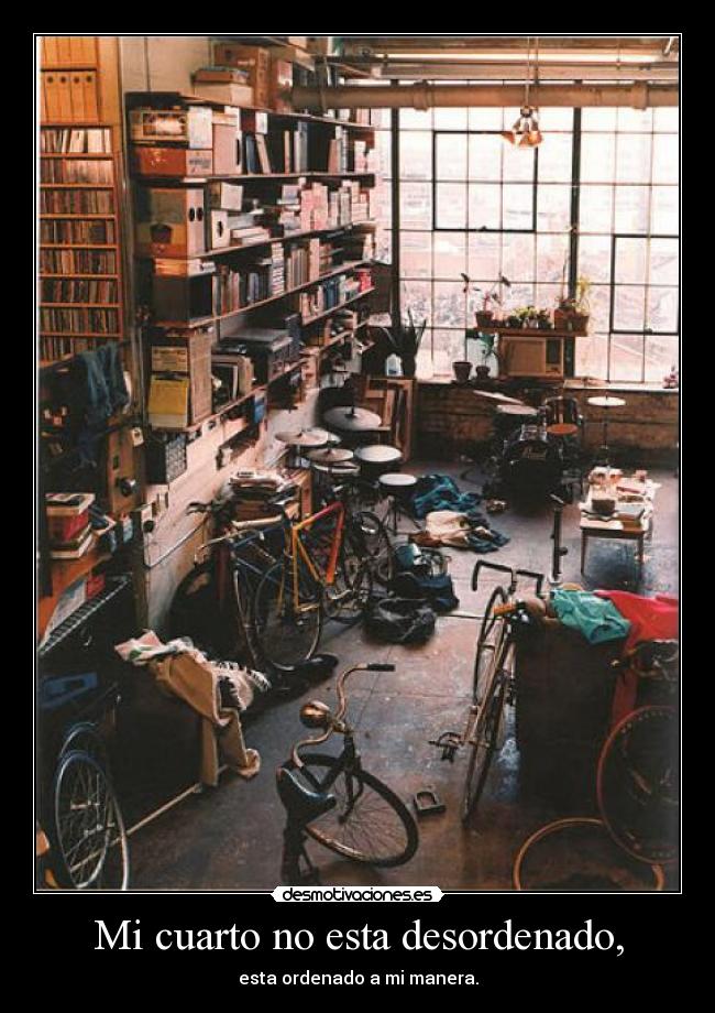 Mi cuarto no esta desordenado, - esta ordenado a mi manera.