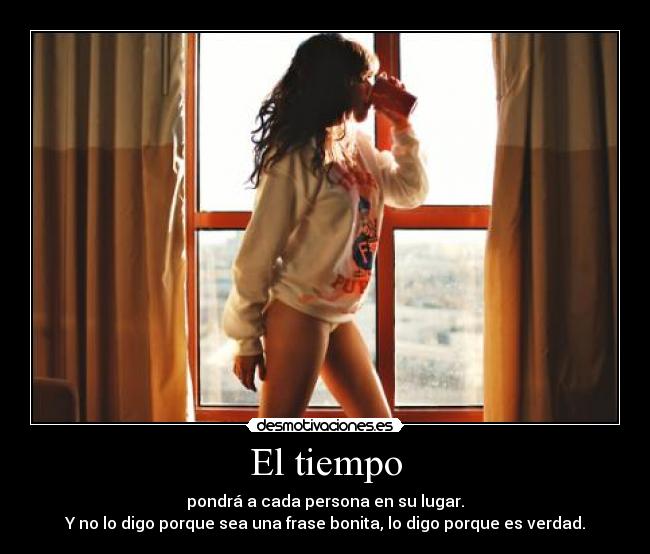 El tiempo - pondrá a cada persona en su lugar.
Y no lo digo porque sea una frase bonita, lo digo porque es verdad.