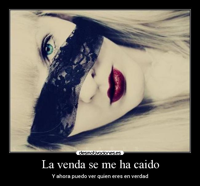 La venda se me ha caido - Y ahora puedo ver quien eres en verdad