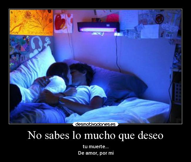 No sabes lo mucho que deseo - tu muerte...
De amor, por mi