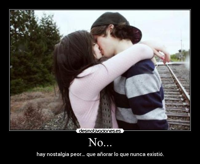 No... - hay nostalgia peor… que añorar lo que nunca existió.