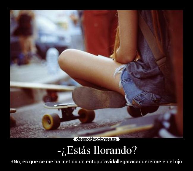 -¿Estás llorando? - +No, es que se me ha metido un entuputavidallegarásaquererme en el ojo.