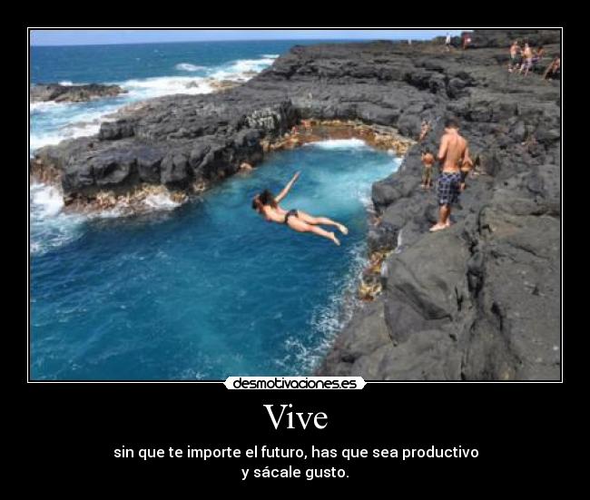 Vive - sin que te importe el futuro, has que sea productivo
y sácale gusto.