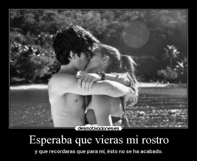 Esperaba que vieras mi rostro - y que recordaras que para mí, ésto no se ha acabado.