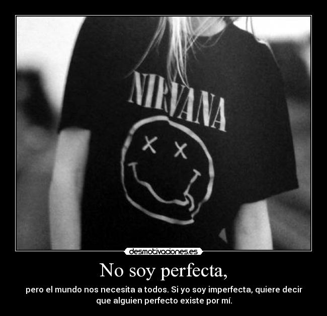 No soy perfecta, - pero el mundo nos necesita a todos. Si yo soy imperfecta, quiere decir
que alguien perfecto existe por mí.