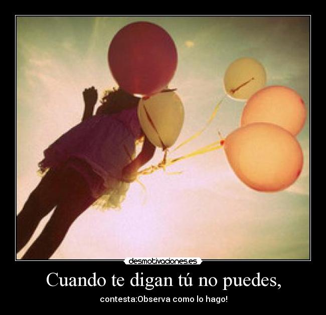 Cuando te digan tú no puedes, - contesta:Observa como lo hago!