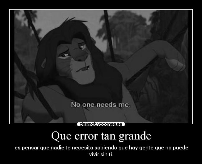 Que error tan grande - es pensar que nadie te necesita sabiendo que hay gente que no puede vivir sin ti.