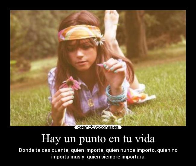 Hay un punto en tu vida - Donde te das cuenta, quien importa, quien nunca importo, quien no
importa mas y quien siempre importara.
