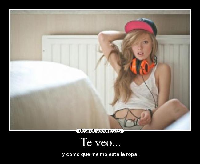 Te veo... - y como que me molesta la ropa.
