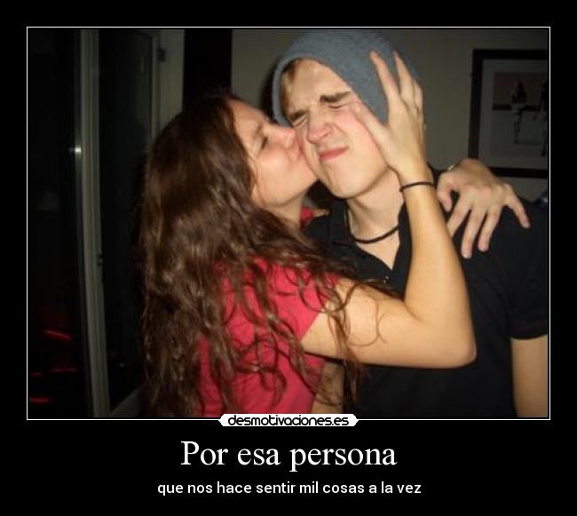Por esa persona - que nos hace sentir mil cosas a la vez
