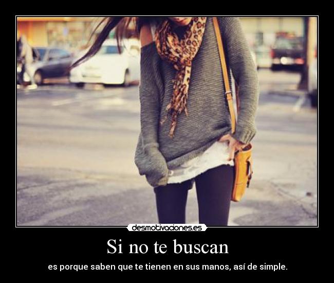 Si no te buscan - es porque saben que te tienen en sus manos, así de simple.