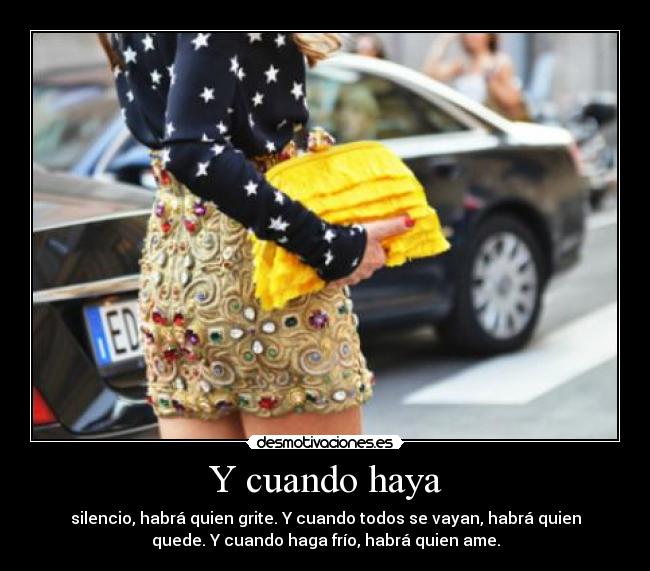 Y cuando haya - silencio, habrá quien grite. Y cuando todos se vayan, habrá quien
quede. Y cuando haga frío, habrá quien ame.